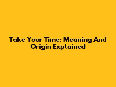 Take Your Time: Meaning And Origin Explained