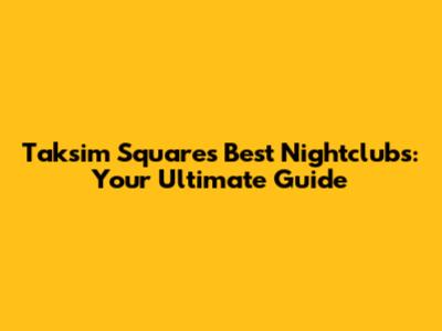 Taksim Square's Best Nightclubs: Your Ultimate Guide