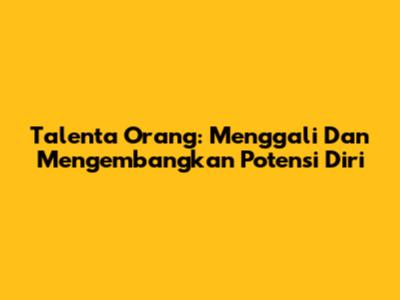 Talenta Orang: Menggali Dan Mengembangkan Potensi Diri