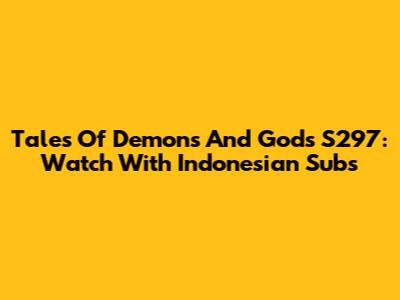 Tales Of Demons And Gods S297: Watch With Indonesian Subs