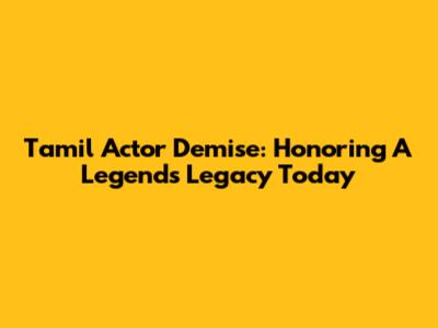 Tamil Actor Demise: Honoring A Legend's Legacy Today