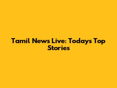 Tamil News Live: Today's Top Stories