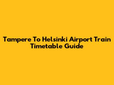 Tampere To Helsinki Airport Train Timetable Guide