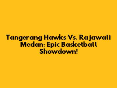 Tangerang Hawks Vs. Rajawali Medan: Epic Basketball Showdown!