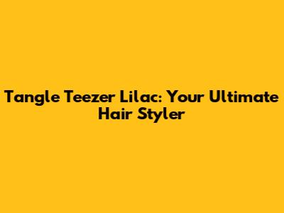Tangle Teezer Lilac: Your Ultimate Hair Styler