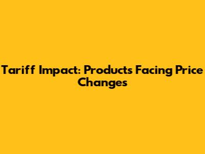 Tariff Impact: Products Facing Price Changes