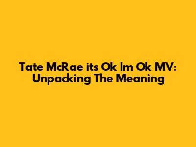 Tate McRae 'its Ok I'm Ok' MV: Unpacking The Meaning