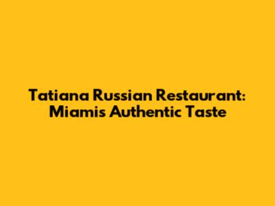 Tatiana Russian Restaurant: Miami's Authentic Taste