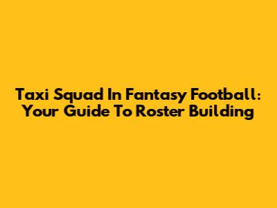 Taxi Squad In Fantasy Football: Your Guide To Roster Building