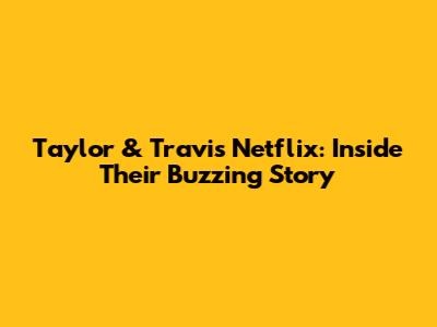 Taylor & Travis Netflix: Inside Their Buzzing Story