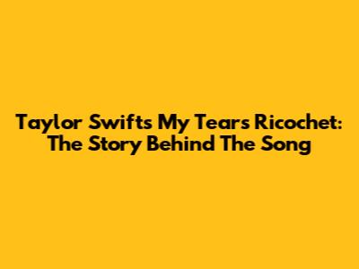 Taylor Swift's 'My Tears Ricochet': The Story Behind The Song