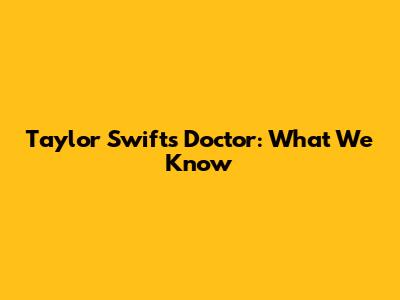 Taylor Swift's Doctor: What We Know