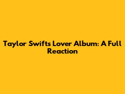 Taylor Swift's Lover Album: A Full Reaction