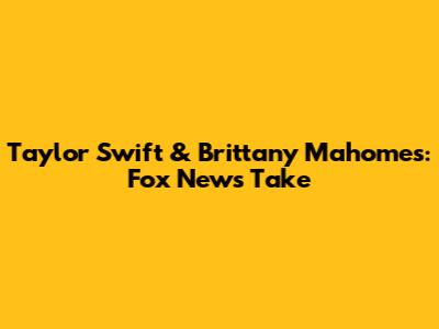 Taylor Swift & Brittany Mahomes: Fox News' Take