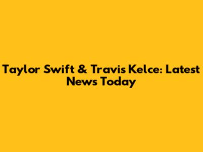 Taylor Swift & Travis Kelce: Latest News Today