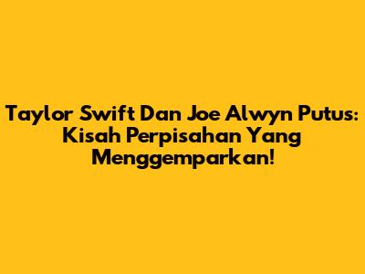 Taylor Swift Dan Joe Alwyn Putus: Kisah Perpisahan Yang Menggemparkan!