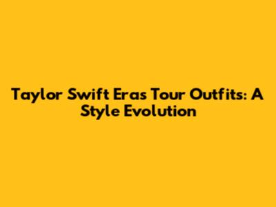 Taylor Swift Eras Tour Outfits: A Style Evolution