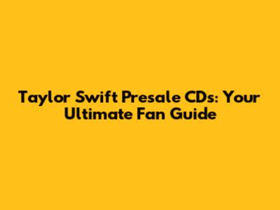 Taylor Swift Presale CDs: Your Ultimate Fan Guide