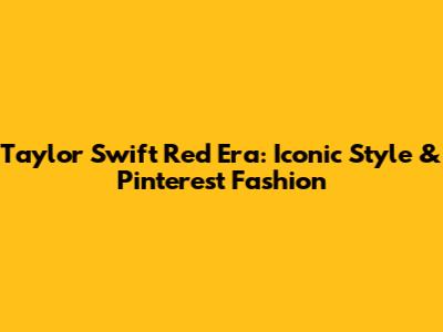 Taylor Swift Red Era: Iconic Style & Pinterest Fashion