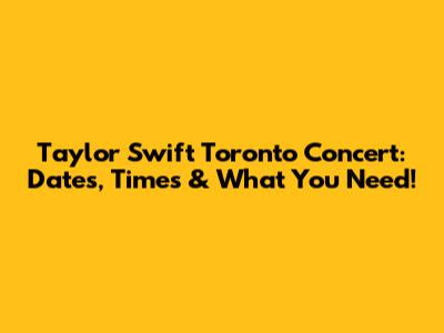 Taylor Swift Toronto Concert: Dates, Times & What You Need!