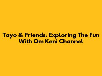 Tayo & Friends: Exploring The Fun With Om Keni Channel