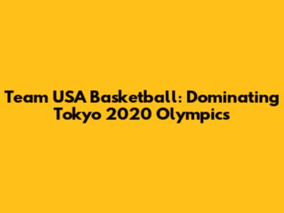 Team USA Basketball: Dominating Tokyo 2020 Olympics