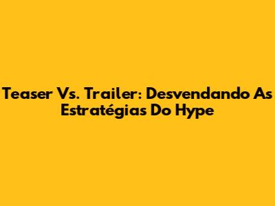 Teaser Vs. Trailer: Desvendando As Estratégias Do Hype