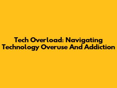 Tech Overload: Navigating Technology Overuse And Addiction