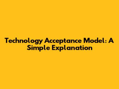 Technology Acceptance Model: A Simple Explanation