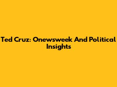 Ted Cruz: Onewsweek And Political Insights