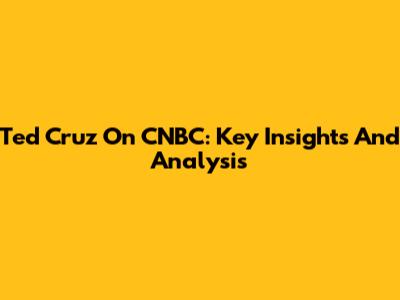Ted Cruz On CNBC: Key Insights And Analysis