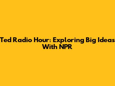 Ted Radio Hour: Exploring Big Ideas With NPR