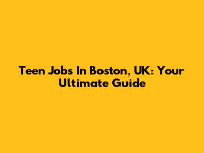 Teen Jobs In Boston, UK: Your Ultimate Guide