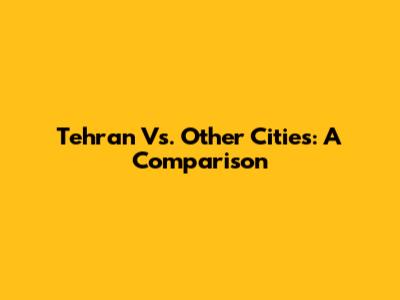 Tehran Vs. Other Cities: A Comparison