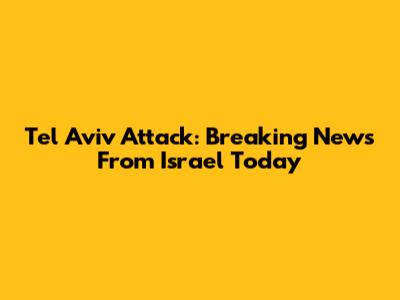 Tel Aviv Attack: Breaking News From Israel Today