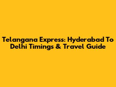 Telangana Express: Hyderabad To Delhi Timings & Travel Guide