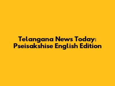 Telangana News Today: Pseisakshise English Edition