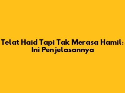 Telat Haid Tapi Tak Merasa Hamil: Ini Penjelasannya