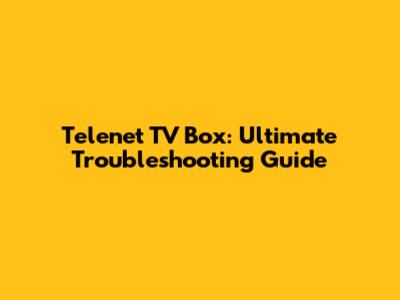 Telenet TV Box: Ultimate Troubleshooting Guide