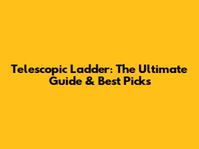 Telescopic Ladder: The Ultimate Guide & Best Picks