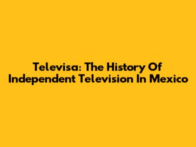 Televisa: The History Of Independent Television In Mexico