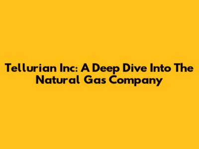 Tellurian Inc: A Deep Dive Into The Natural Gas Company