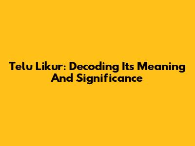 Telu Likur: Decoding Its Meaning And Significance