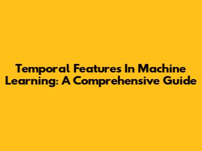 Temporal Features In Machine Learning: A Comprehensive Guide