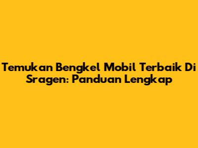 Temukan Bengkel Mobil Terbaik Di Sragen: Panduan Lengkap