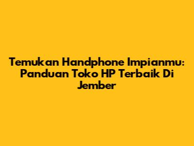 Temukan Handphone Impianmu: Panduan Toko HP Terbaik Di Jember