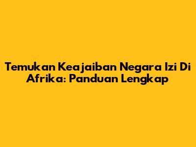 Temukan Keajaiban Negara Izi Di Afrika: Panduan Lengkap