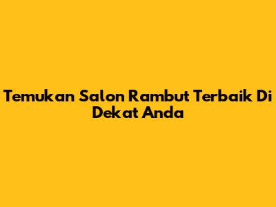 Temukan Salon Rambut Terbaik Di Dekat Anda