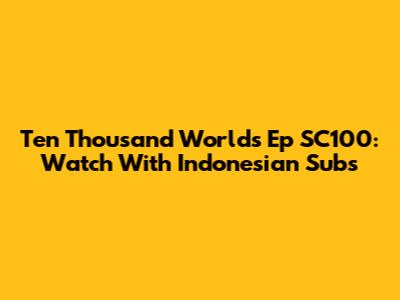 Ten Thousand Worlds Ep SC100: Watch With Indonesian Subs