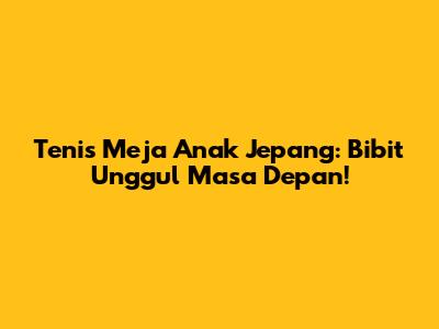 Tenis Meja Anak Jepang: Bibit Unggul Masa Depan!